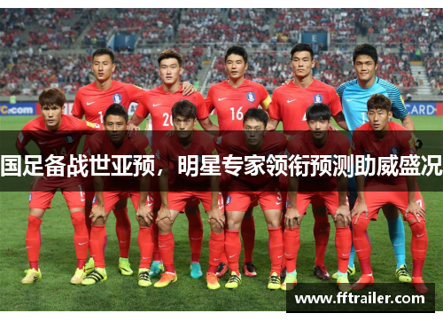 国足备战世亚预，明星专家领衔预测助威盛况