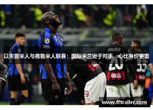 以夫鲁米人与弗鲁米人联赛：国际米兰逊于对手，心比身价更重
